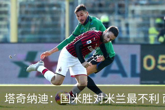 塔奇纳迪：国米胜对米兰最不利 两人将成胜负手