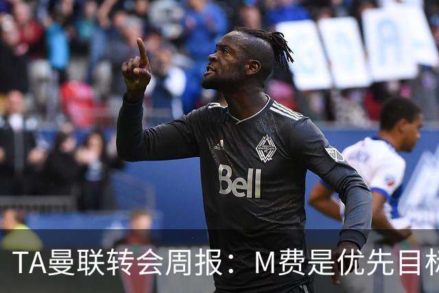 TA曼联转会周报：M费是优先目标，但曼联不愿匹配西汉姆要价